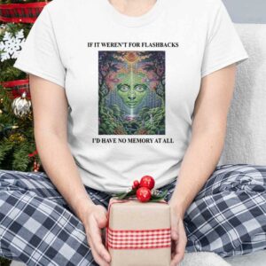 If It Weren't For Flashbacks I'd Have No Memory At All Shirt 3 6