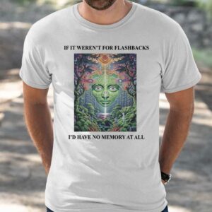 If It Weren't For Flashbacks I'd Have No Memory At All Shirt 4 7