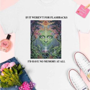 If It Weren't For Flashbacks I'd Have No Memory At All Shirt 5 9