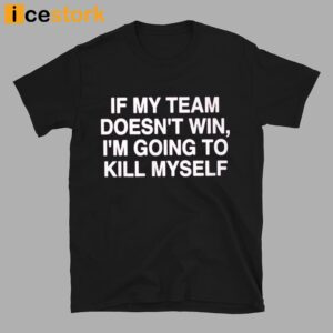 If My Team Doesn't Win I'm Going To Kill My Self Shirt