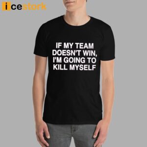 If My Team Doesn't Win I'm Going To Kill My Self Shirt