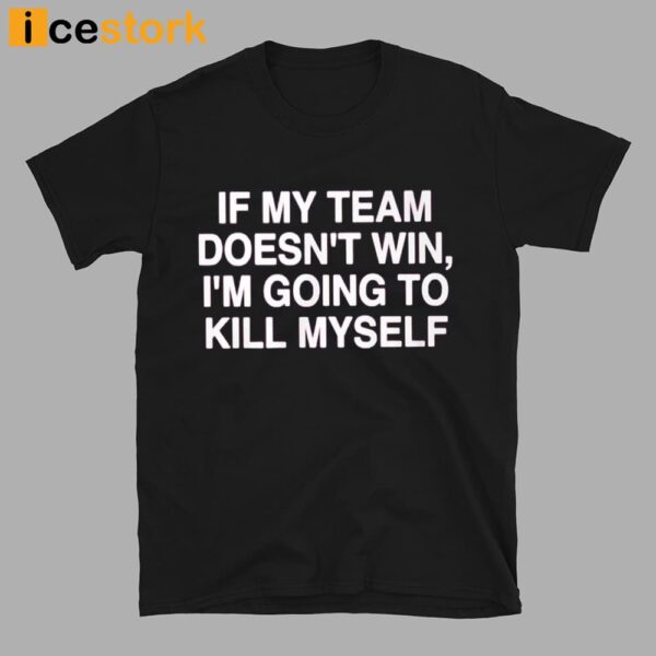 If My Team Doesn’t Win I’m Going To Kill My Self Shirt