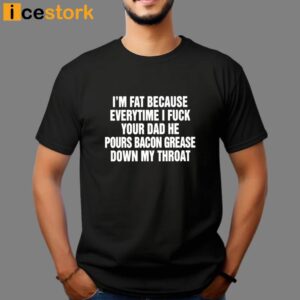 I'm Fat Because Everytime I Fuck Your Dad He Pour Bacon Grease Down My Throat Shirt 3
