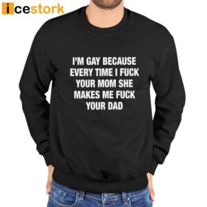 I'm Gay Because Every Time I Fuck Your Mom She Makes Me Fuck Your Dad Shirt