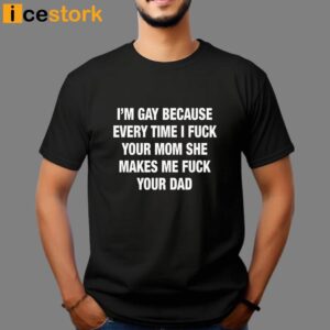 I'm Gay Because Every Time I Fuck Your Mom She Makes Me Fuck Your Dad Shirt