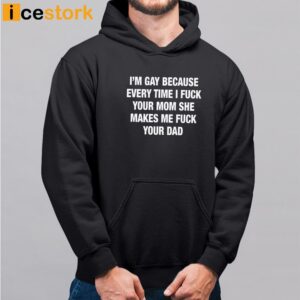 I'm Gay Because Every Time I Fuck Your Mom She Makes Me Fuck Your Dad Shirt