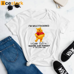 I'm Multitasking I Can Listen Ignore And Forget All At The Same Time Pooh Shirt