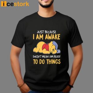 Just Because I Am Awake Pooh Shirt