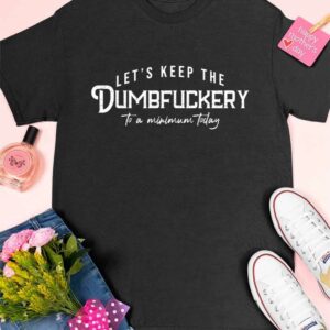 Let's Keep The Dumbfuckery To a Minimum Today Shirt