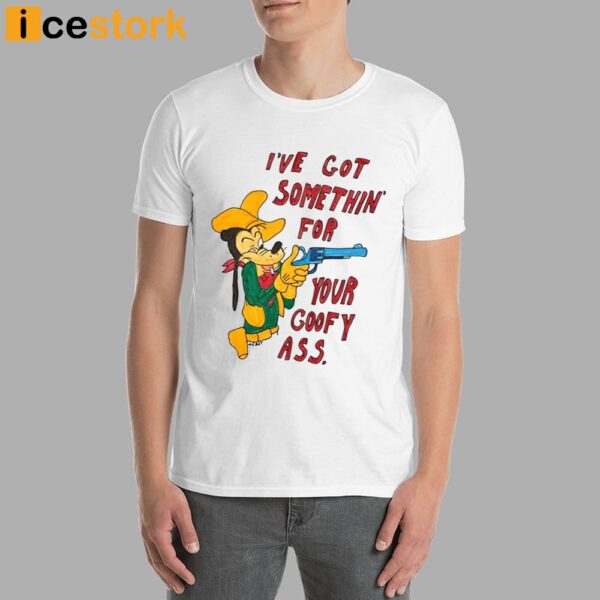 Matt Gray I’ve Got Somethin’ For Your Goofy Ass Shirt