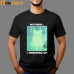 Mother I Threwed Up T-shirt