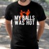 My Balls Was Hot Shirt