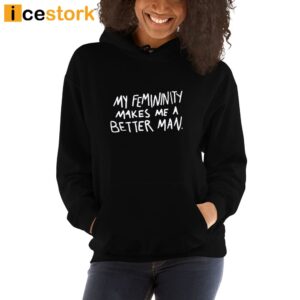 My Femininity Makes Me A Better Man Shirt