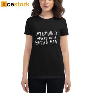 My Femininity Makes Me A Better Man Shirt