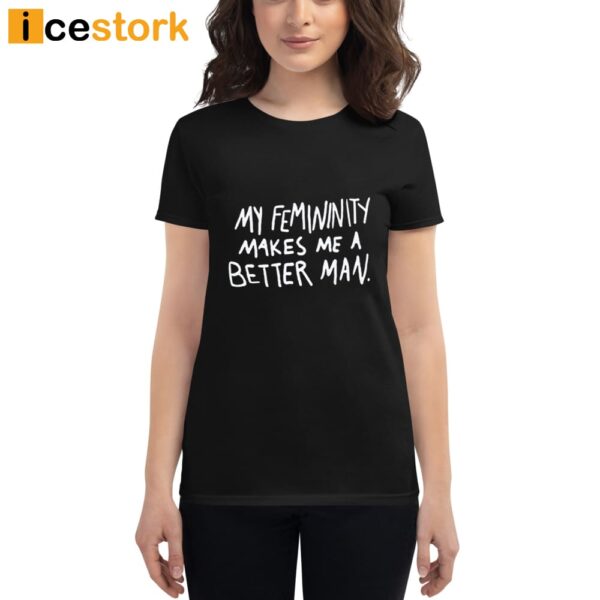 My Femininity Makes Me A Better Man Shirt