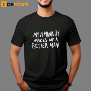 My Femininity Makes Me A Better Man Shirt