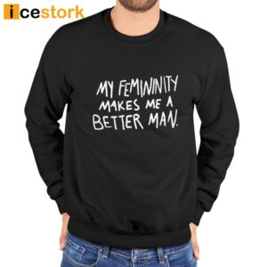 My Femininity Makes Me A Better Man Shirt