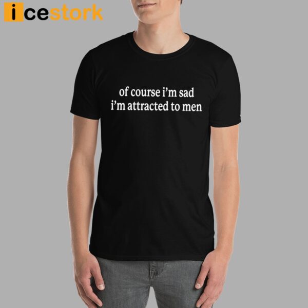 Of Course I’m Sad I’m Attracted To Men T-shirt