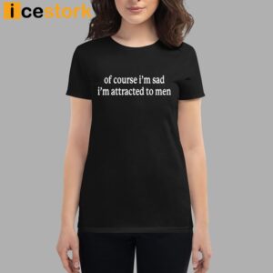 Of Course I'm Sad I'm Attracted To Men T shirt