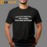 Some Of You Would Rather Top A Twink Than Stop And Think Shirt