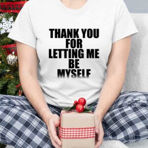 Thank You For Letting Me Be Myself Shirt