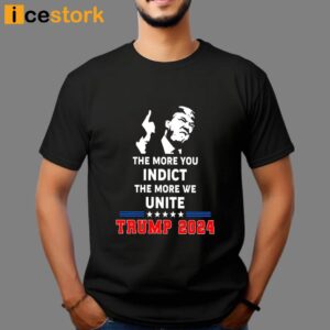 The More You Indict The More We Unite Trump 2024 Shirt