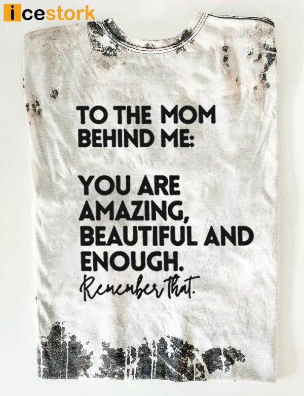 To The Mom Behind Me You Are Amazing Beautiful And Enough Remember That Shirt