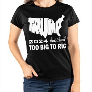 Trump 2024 Too Big To Rig T Shirt