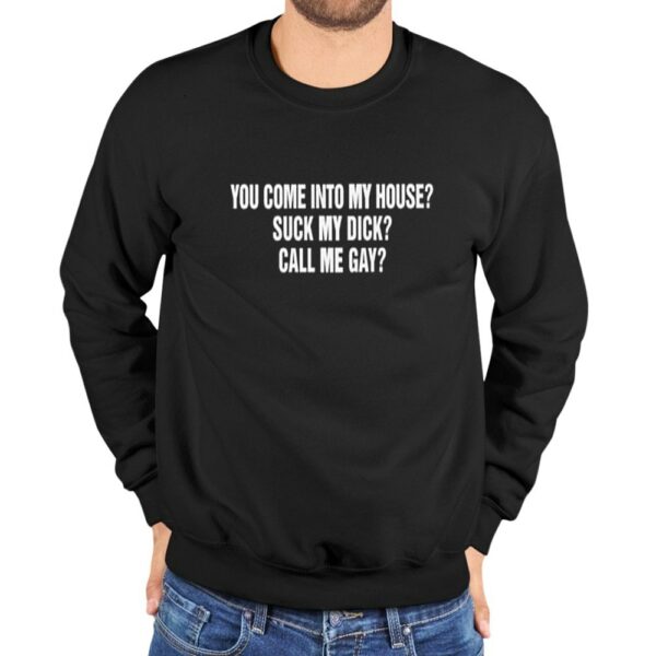 You Come Into To My House Suck My Dick Call Me Gay Shirt