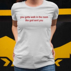 You Gotta Walk In The Room Like God Sent You Shirt