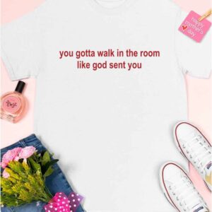 You Gotta Walk In The Room Like God Sent You Shirt