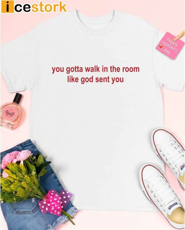 You Gotta Walk In The Room Like God Sent You Shirt