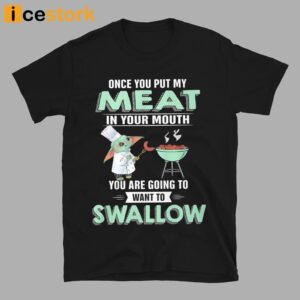 Baby Yoda Once You Put My Meat In Your Mouth You Are Going To Want To Swallow Shirt 3