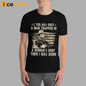 Clint Eastwood I Too Was Once A Man Trapped In A Woman's Body Then I Was Born Shirt 3