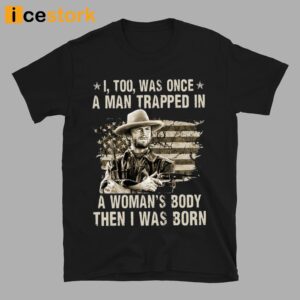 Clint Eastwood I Too Was Once A Man Trapped In A Woman's Body Then I Was Born Shirt 4
