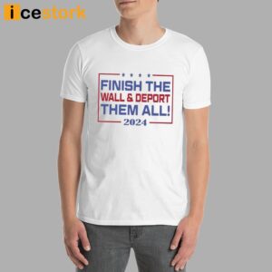 Finish The Wall And Deport Them All 2024 Shirt