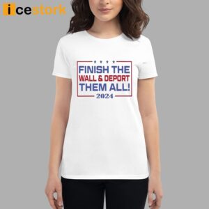 Finish The Wall And Deport Them All 2024 Shirt