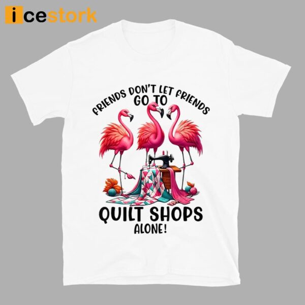Friends Don’t Let Friends Go To Quilt Shop Alone Shirt