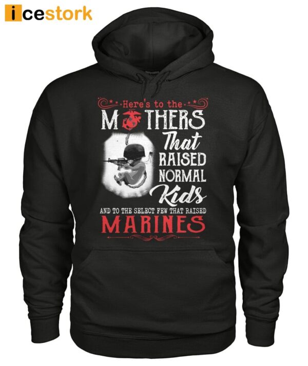 Here’s To The Mothers That Raised Normal Kids And To The Select Few That Raised Marines Shirt