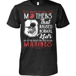 Here's To The Mothers That Raised Normal Kids And To The Select Few That Raised Marines Shirt 3