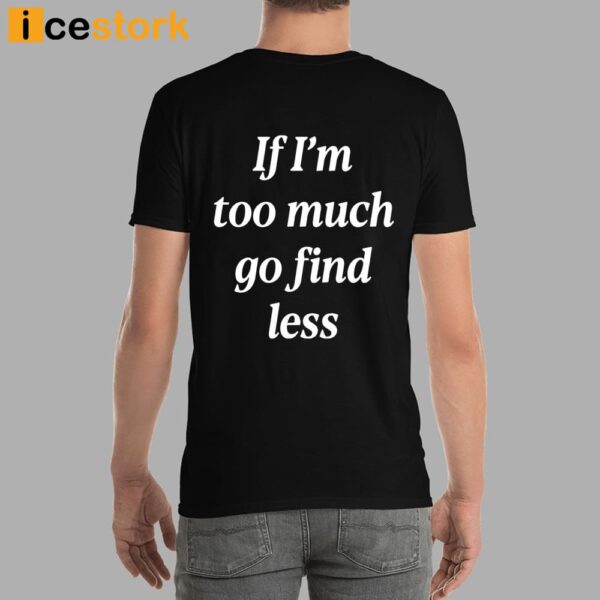 If I’m Too Much Go Find Less Shirt