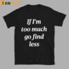 If I’m Too Much Go Find Less Shirt