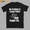 My Problem Is I Wanna Follow Jesus And Slap People Too Shirt