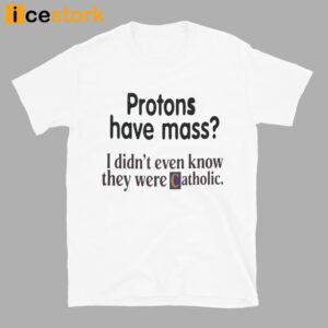 Protons Have Mass I Didn't Even Know They Were Catholic Shirt