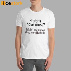 Protons Have Mass I Didn't Even Know They Were Catholic Shirt