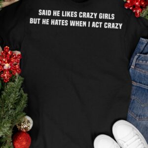 Said He Likes Crazy Girls But He Hates When I Act Crazy Shirt12