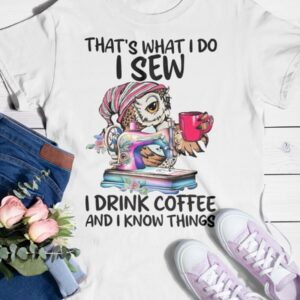That's What I Do I Sew i Drink Coffee And I Know Things Shirt