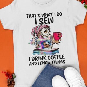 That's What I Do I Sew i Drink Coffee And I Know Things Shirt