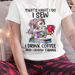 That's What I Do I Sew i Drink Coffee And I Know Things Shirt