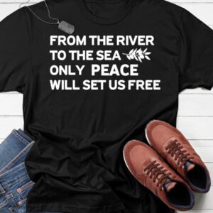 From The River To The Sea Only Peace Will Set Us Free Shirt